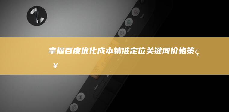 掌握百度优化成本：精准定位关键词价格策略