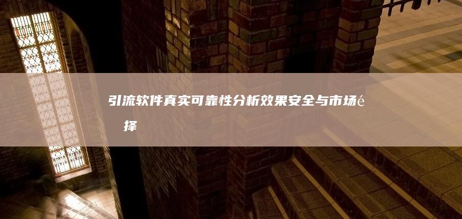 引流软件真实可靠性分析：效果、安全与市场选择指南